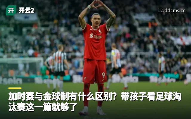 加时赛与金球制有什么区别？带孩子看足球淘汰赛这一篇就够了