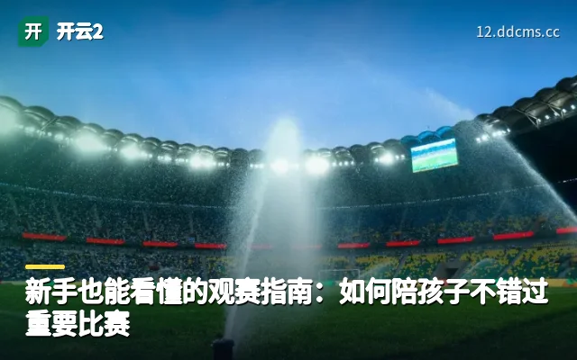 新手也能看懂的观赛指南：如何陪孩子不错过重要比赛